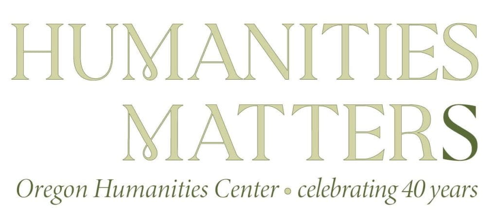 HUMANITIES MATTER(S) Oregon Humanities Center • celebrating 40 years