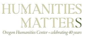 HUMANITIES MATTER(S) Oregon Humanities Center • celebrating 40 years